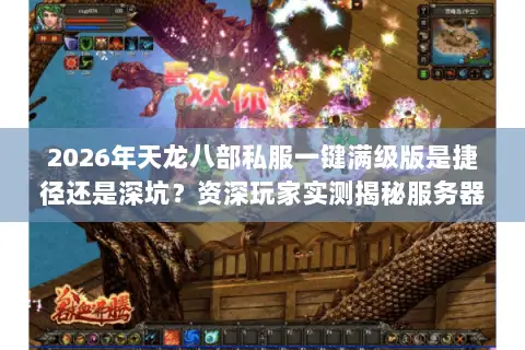 2026年天龙八部私服一键满级版是捷径还是深坑？资深玩家实测揭秘服务器筛选门道