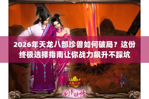 2026年天龙八部珍兽如何破局？这份终极选择指南让你战力飙升不踩坑