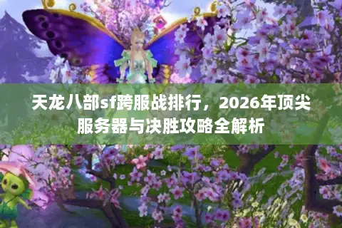 天龙八部sf跨服战排行,2026年顶尖服务器与决胜攻略全解析 天龙八部sf跨服战排行,2026年顶尖服务器与决胜攻略全解析