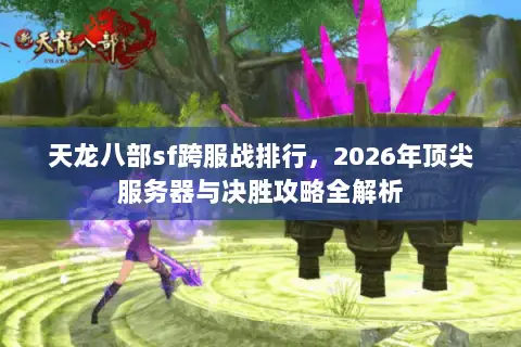 天龙八部sf跨服战排行,2026年顶尖服务器与决胜攻略全解析 天龙八部sf跨服战排行,2026年顶尖服务器与决胜攻略全解析