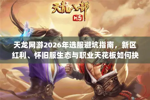 天龙网游2026年选服避坑指南,新区红利、怀旧服生态与职业天花板如何抉择? 天龙网游2026年选服避坑指南,新区红利、怀旧服生态与职业天花板如何抉择?