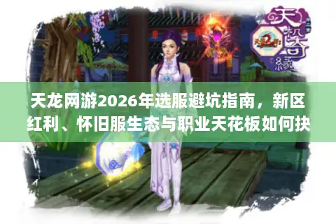 天龙网游2026年选服避坑指南,新区红利、怀旧服生态与职业天花板如何抉择? 天龙网游2026年选服避坑指南,新区红利、怀旧服生态与职业天花板如何抉择?