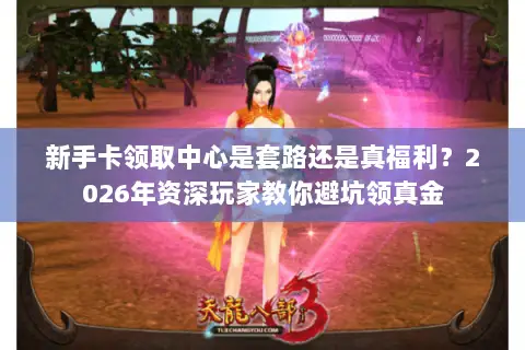 新手卡领取中心是套路还是真福利?2026年资深玩家教你避坑领真金 新手卡领取中心是套路还是真福利?2026年资深玩家教你避坑领真金