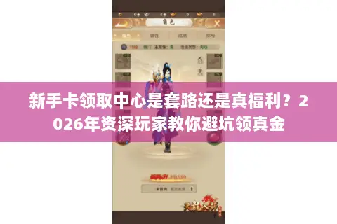 新手卡领取中心是套路还是真福利?2026年资深玩家教你避坑领真金 新手卡领取中心是套路还是真福利?2026年资深玩家教你避坑领真金