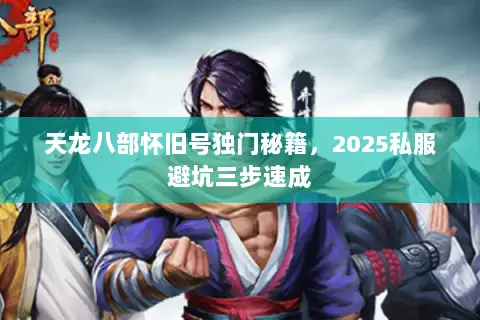 天龙八部怀旧号独门秘籍,2025私服避坑三步速成 天龙八部怀旧号独门秘籍,2025私服避坑三步速成