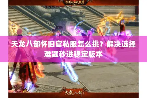 天龙八部怀旧官私服怎么挑?解决选择难题秒进稳定版本 天龙八部怀旧官私服怎么挑?解决选择难题秒进稳定版本