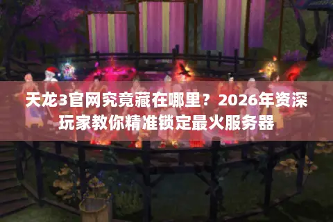 天龙3官网究竟藏在哪里？2026年资深玩家教你精准锁定最火服务器