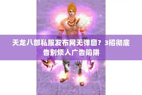 天龙八部私服发布网无弹窗?3招彻底告别烦人广告陷阱 天龙八部私服发布网无弹窗?3招彻底告别烦人广告陷阱