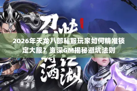 2026年天龙八部私服玩家如何精准锁定大服？资深GM揭秘避坑法则