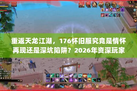 重返天龙江湖,176怀旧服究竟是情怀再现还是深坑陷阱?2026年资深玩家终极择服指南 重返天龙江湖,176怀旧服究竟是情怀再现还是深坑陷阱?2026年资深玩家终极择服指南