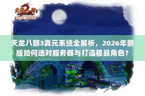 天龙八部3真元系统全解析,2026年新版如何选对服务器与打造极品角色? 天龙八部3真元系统全解析,2026年新版如何选对服务器与打造极品角色?