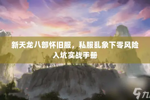 新天龙八部怀旧服,私服乱象下零风险入坑实战手册 新天龙八部怀旧服,私服乱象下零风险入坑实战手册