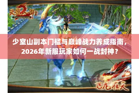 少室山副本门槛与巅峰战力养成指南，2026年新服玩家如何一战封神？