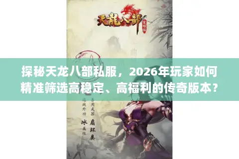 探秘天龙八部私服，2026年玩家如何精准筛选高稳定、高福利的传奇版本？