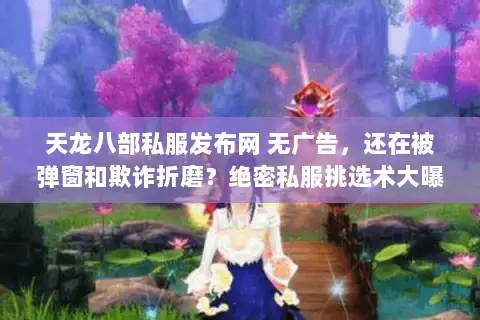 天龙八部私服发布网 无广告,还在被弹窗和欺诈折磨?绝密私服挑选术大曝光 天龙八部私服发布网 无广告,还在被弹窗和欺诈折磨?绝密私服挑选术大曝光