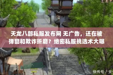 天龙八部私服发布网 无广告,还在被弹窗和欺诈折磨?绝密私服挑选术大曝光 天龙八部私服发布网 无广告,还在被弹窗和欺诈折磨?绝密私服挑选术大曝光