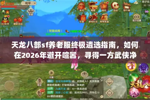天龙八部sf养老服终极遴选指南,如何在2026年避开喧嚣,寻得一方武侠净土? 天龙八部sf养老服终极遴选指南,如何在2026年避开喧嚣,寻得一方武侠净土?