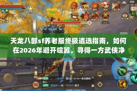 天龙八部sf养老服终极遴选指南,如何在2026年避开喧嚣,寻得一方武侠净土? 天龙八部sf养老服终极遴选指南,如何在2026年避开喧嚣,寻得一方武侠净土?