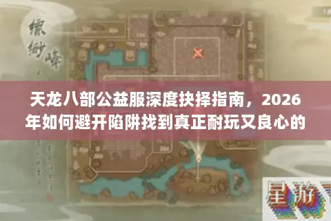 天龙八部公益服深度抉择指南,2026年如何避开陷阱找到真正耐玩又良心的版本? 天龙八部公益服深度抉择指南,2026年如何避开陷阱找到真正耐玩又良心的版本?