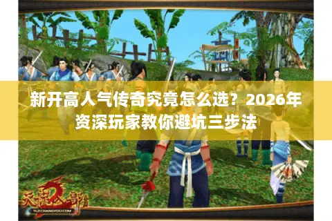 新开高人气传奇究竟怎么选?2026年资深玩家教你避坑三步法 新开高人气传奇究竟怎么选?2026年资深玩家教你避坑三步法