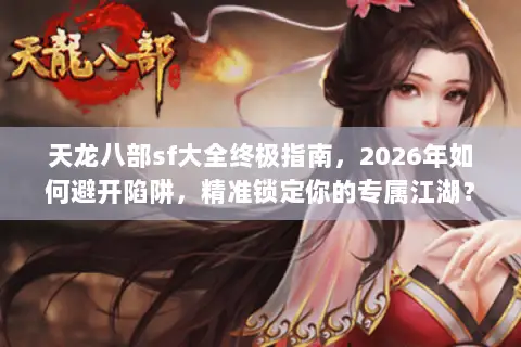 天龙八部sf大全终极指南,2026年如何避开陷阱,精准锁定你的专属江湖? 天龙八部sf大全终极指南,2026年如何避开陷阱,精准锁定你的专属江湖?