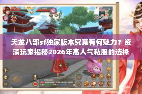 天龙八部sf独家版本究竟有何魅力？资深玩家揭秘2026年高人气私服的选择门道
