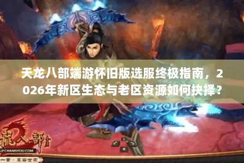 天龙八部端游怀旧版选服终极指南,2026年新区生态与老区资源如何抉择? 天龙八部端游怀旧版选服终极指南,2026年新区生态与老区资源如何抉择?