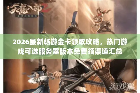 2026最新畅游金卡领取攻略,热门游戏可选服务器版本免费领渠道汇总 2026最新畅游金卡领取攻略,热门游戏可选服务器版本免费领渠道汇总