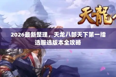 2026最新整理,天龙八部天下第一擂选服选版本全攻略 2026最新整理,天龙八部天下第一擂选服选版本全攻略