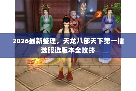 2026最新整理,天龙八部天下第一擂选服选版本全攻略 2026最新整理,天龙八部天下第一擂选服选版本全攻略