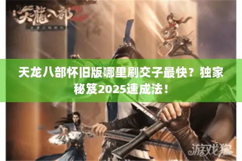 天龙八部怀旧版哪里刷交子最快？独家秘笈2025速成法！