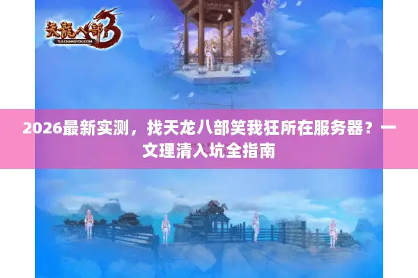 2026最新实测,找天龙八部笑我狂所在服务器?一文理清入坑全指南 2026最新实测,找天龙八部笑我狂所在服务器?一文理清入坑全指南