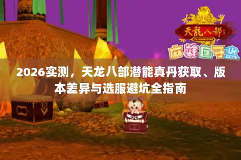 2026实测,天龙八部潜能真丹获取、版本差异与选服避坑全指南 2026实测,天龙八部潜能真丹获取、版本差异与选服避坑全指南