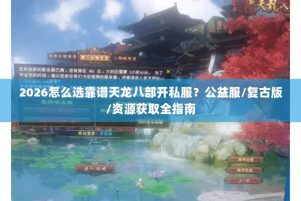 2026怎么选靠谱天龙八部开私服?公益服/复古版/资源获取全指南 2026怎么选靠谱天龙八部开私服?公益服/复古版/资源获取全指南