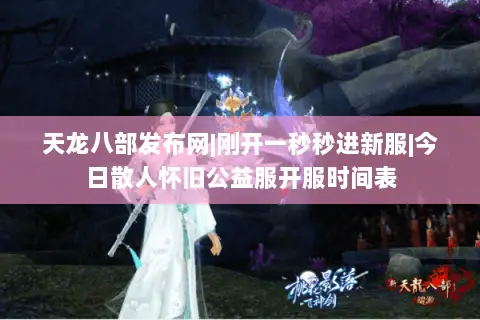 天龙八部发布网|刚开一秒秒进新服|今日散人怀旧公益服开服时间表 天龙八部发布网|刚开一秒秒进新服|今日散人怀旧公益服开服时间表