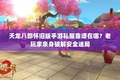 天龙八部怀旧版手游私服靠谱在哪?老玩家亲身破解安全迷局 天龙八部怀旧版手游私服靠谱在哪?老玩家亲身破解安全迷局
