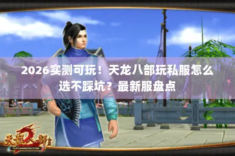 2026实测可玩！天龙八部玩私服怎么选不踩坑？最新服盘点