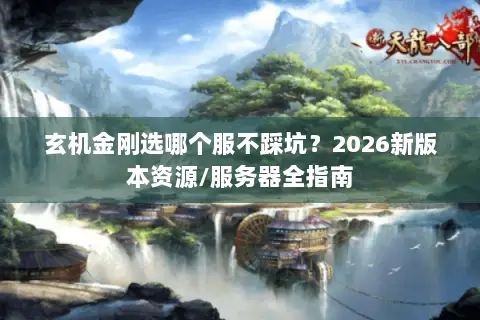 玄机金刚选哪个服不踩坑？2026新版本资源/服务器全指南