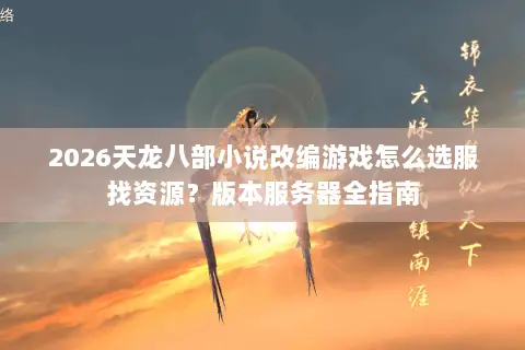 2026天龙八部小说改编游戏怎么选服找资源？版本服务器全指南