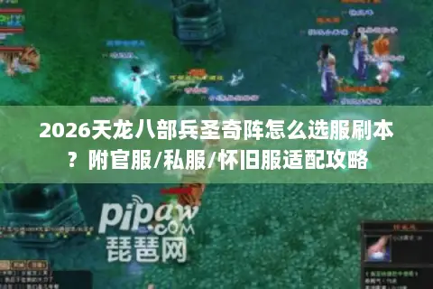 2026天龙八部兵圣奇阵怎么选服刷本?附官服/私服/怀旧服适配攻略 2026天龙八部兵圣奇阵怎么选服刷本?附官服/私服/怀旧服适配攻略