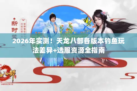 2026年实测!天龙八部各版本钓鱼玩法差异+选服资源全指南 2026年实测!天龙八部各版本钓鱼玩法差异+选服资源全指南