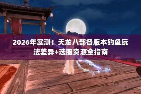 2026年实测!天龙八部各版本钓鱼玩法差异+选服资源全指南 2026年实测!天龙八部各版本钓鱼玩法差异+选服资源全指南