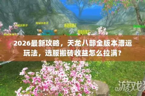 2026最新攻略,天龙八部全版本漕运玩法,选服搬砖收益怎么拉满? 2026最新攻略,天龙八部全版本漕运玩法,选服搬砖收益怎么拉满?