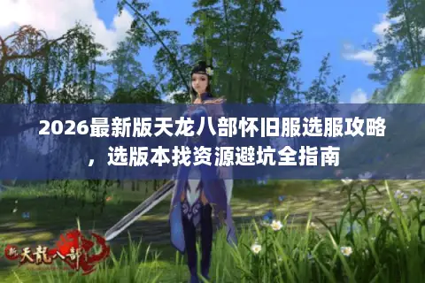 2026最新版天龙八部怀旧服选服攻略，选版本找资源避坑全指南