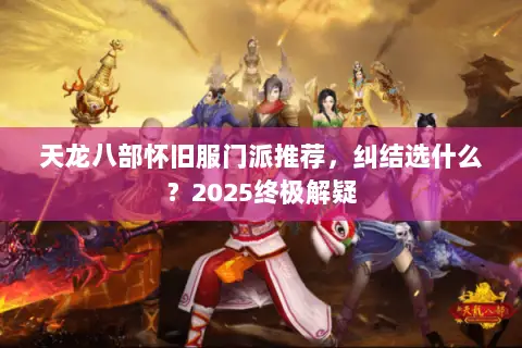 天龙八部怀旧服门派推荐,纠结选什么?2025终极解疑 天龙八部怀旧服门派推荐,纠结选什么?2025终极解疑