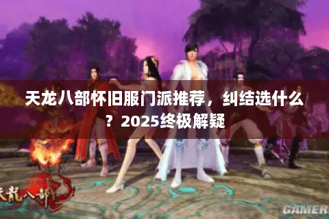天龙八部怀旧服门派推荐,纠结选什么?2025终极解疑 天龙八部怀旧服门派推荐,纠结选什么?2025终极解疑