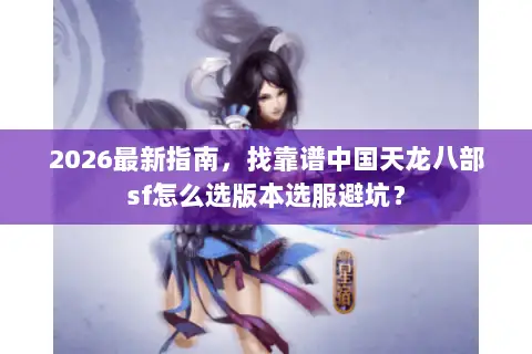 2026最新指南,找靠谱中国天龙八部sf怎么选版本选服避坑? 2026最新指南,找靠谱中国天龙八部sf怎么选版本选服避坑?