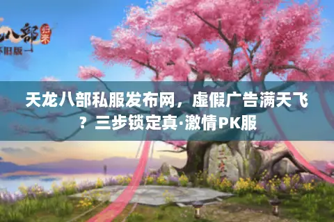 天龙八部私服发布网,虚假广告满天飞?三步锁定真·激情PK服 天龙八部私服发布网,虚假广告满天飞?三步锁定真·激情PK服