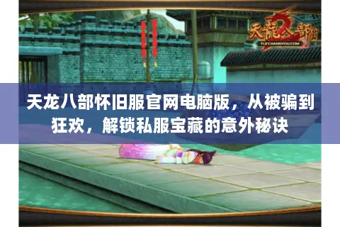 天龙八部怀旧服官网电脑版,从被骗到狂欢,解锁私服宝藏的意外秘诀 天龙八部怀旧服官网电脑版,从被骗到狂欢,解锁私服宝藏的意外秘诀