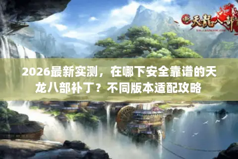 2026最新实测,在哪下安全靠谱的天龙八部补丁?不同版本适配攻略 2026最新实测,在哪下安全靠谱的天龙八部补丁?不同版本适配攻略